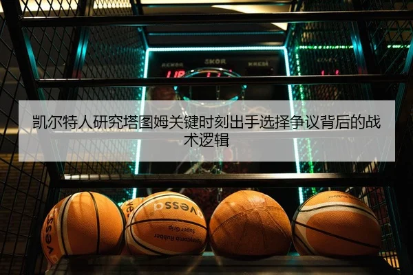 凯尔特人研究塔图姆关键时刻出手选择争议背后的战术逻辑