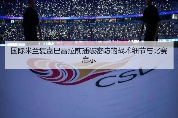国际米兰复盘巴雷拉前插破密防的战术细节与比赛启示