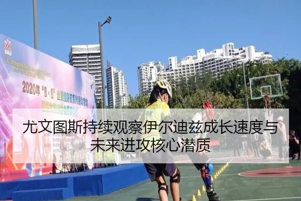尤文图斯持续观察伊尔迪兹成长速度与未来进攻核心潜质
